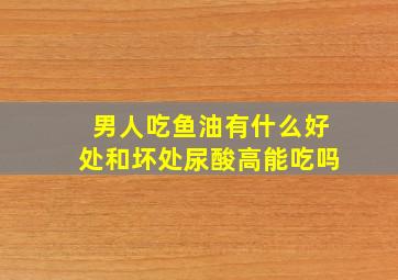 男人吃鱼油有什么好处和坏处尿酸高能吃吗