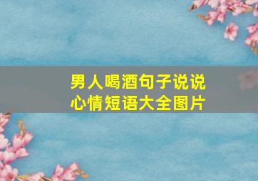 男人喝酒句子说说心情短语大全图片