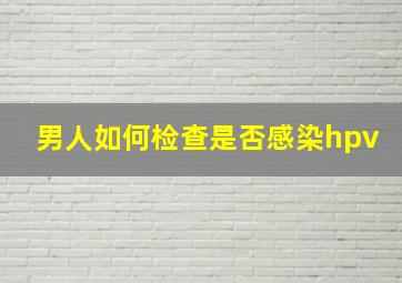 男人如何检查是否感染hpv