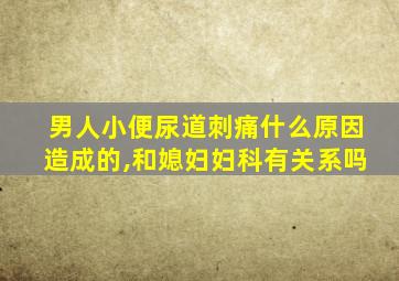 男人小便尿道刺痛什么原因造成的,和媳妇妇科有关系吗