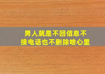 男人就是不回信息不接电话也不删除啥心里