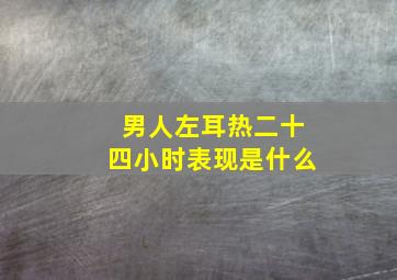 男人左耳热二十四小时表现是什么