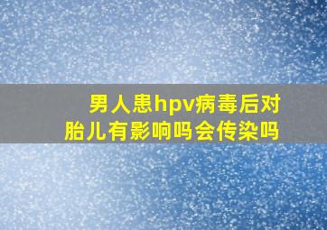 男人患hpv病毒后对胎儿有影响吗会传染吗