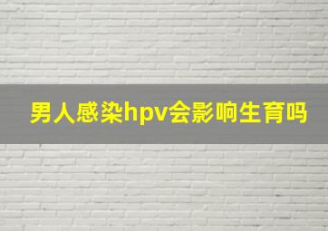 男人感染hpv会影响生育吗