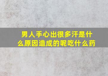 男人手心出很多汗是什么原因造成的呢吃什么药