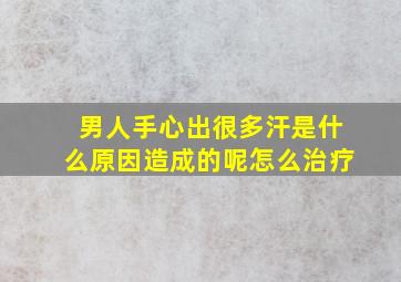 男人手心出很多汗是什么原因造成的呢怎么治疗