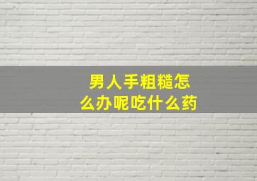 男人手粗糙怎么办呢吃什么药