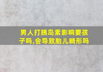 男人打胰岛素影响要孩子吗,会导致胎儿畸形吗