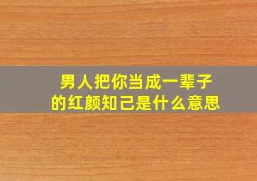 男人把你当成一辈子的红颜知己是什么意思