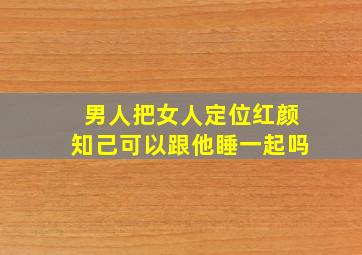 男人把女人定位红颜知己可以跟他睡一起吗