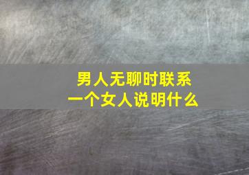 男人无聊时联系一个女人说明什么