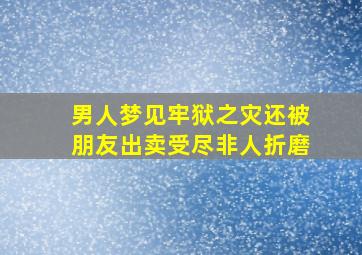 男人梦见牢狱之灾还被朋友出卖受尽非人折磨