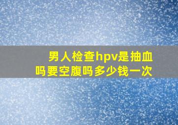 男人检查hpv是抽血吗要空腹吗多少钱一次