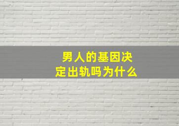 男人的基因决定出轨吗为什么