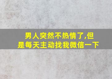 男人突然不热情了,但是每天主动找我微信一下