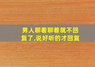 男人聊着聊着就不回复了,说好听的才回复