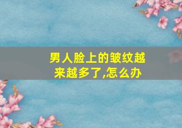 男人脸上的皱纹越来越多了,怎么办