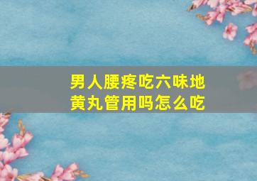 男人腰疼吃六味地黄丸管用吗怎么吃