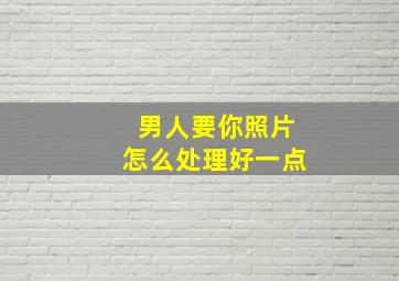 男人要你照片怎么处理好一点