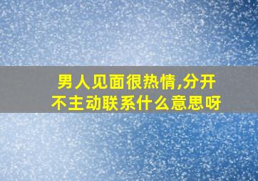 男人见面很热情,分开不主动联系什么意思呀