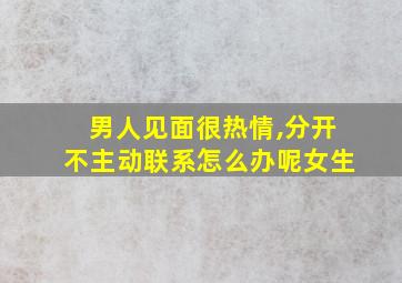 男人见面很热情,分开不主动联系怎么办呢女生