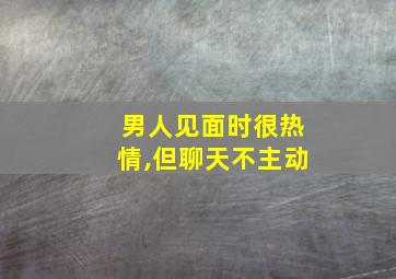 男人见面时很热情,但聊天不主动