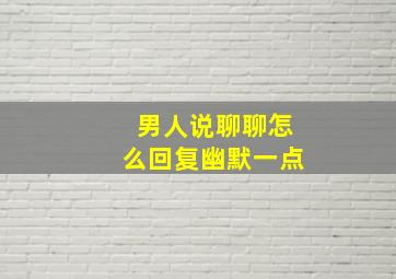 男人说聊聊怎么回复幽默一点