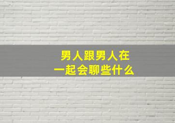 男人跟男人在一起会聊些什么