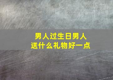 男人过生日男人送什么礼物好一点