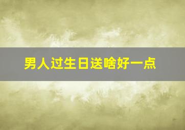 男人过生日送啥好一点