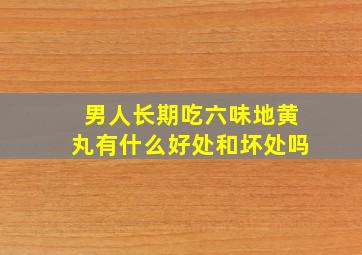 男人长期吃六味地黄丸有什么好处和坏处吗