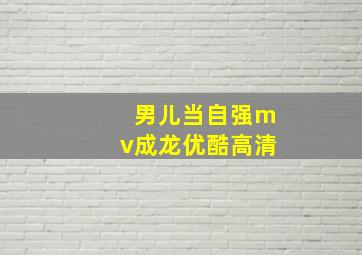 男儿当自强mv成龙优酷高清