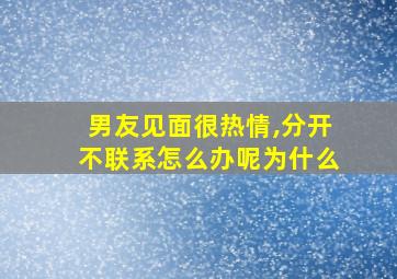 男友见面很热情,分开不联系怎么办呢为什么