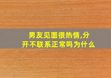 男友见面很热情,分开不联系正常吗为什么