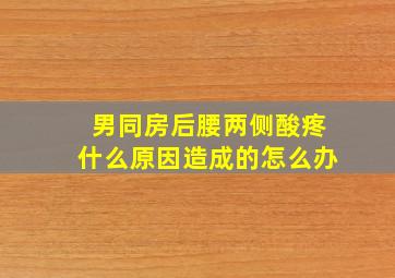 男同房后腰两侧酸疼什么原因造成的怎么办