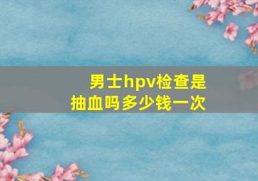 男士hpv检查是抽血吗多少钱一次