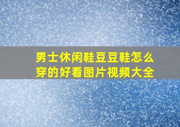 男士休闲鞋豆豆鞋怎么穿的好看图片视频大全