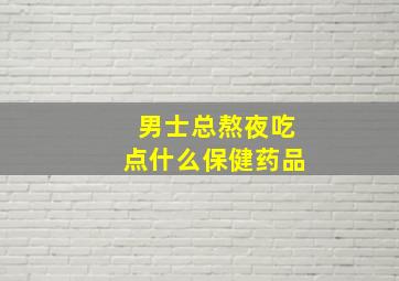 男士总熬夜吃点什么保健药品