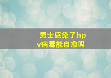 男士感染了hpv病毒能自愈吗