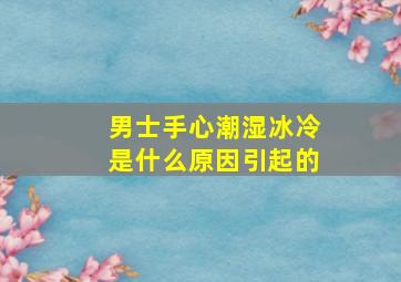 男士手心潮湿冰冷是什么原因引起的