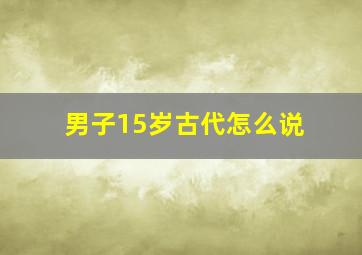 男子15岁古代怎么说