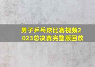 男子乒乓球比赛视频2023总决赛完整版回放