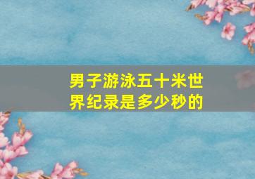 男子游泳五十米世界纪录是多少秒的