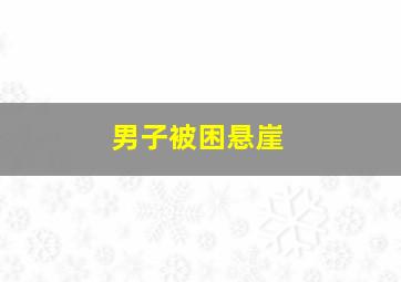 男子被困悬崖