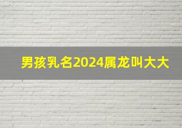 男孩乳名2024属龙叫大大