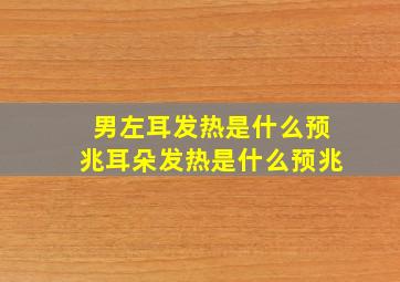 男左耳发热是什么预兆耳朵发热是什么预兆