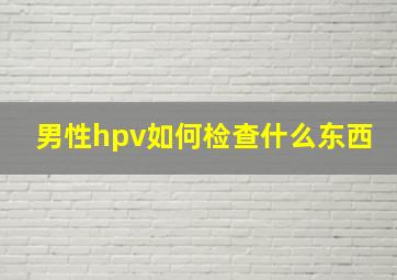 男性hpv如何检查什么东西