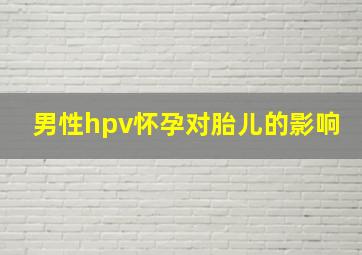 男性hpv怀孕对胎儿的影响