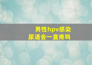 男性hpv感染尿道会一直疼吗