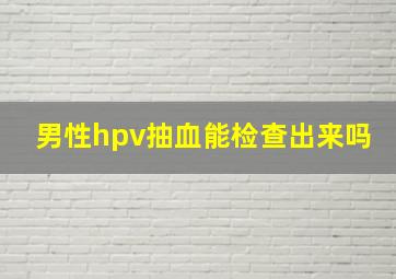 男性hpv抽血能检查出来吗